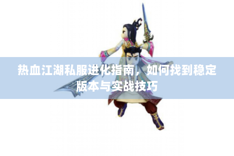 热血江湖私服进化指南，如何找到稳定版本与实战技巧