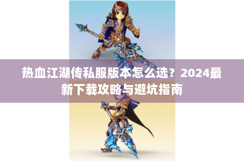 热血江湖传私服版本怎么选？2024最新下载攻略与避坑指南