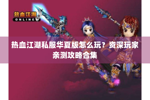 热血江湖私服华夏版怎么玩？资深玩家亲测攻略合集