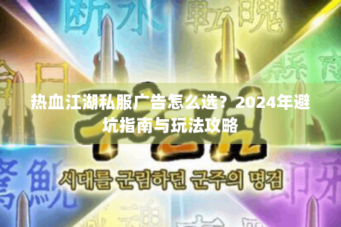 热血江湖私服广告怎么选？2024年避坑指南与玩法攻略