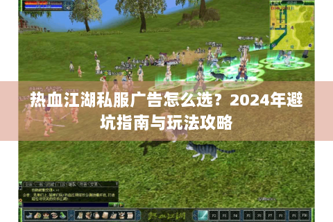 热血江湖私服广告怎么选？2024年避坑指南与玩法攻略