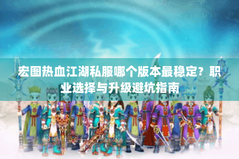 宏图热血江湖私服哪个版本最稳定？职业选择与升级避坑指南