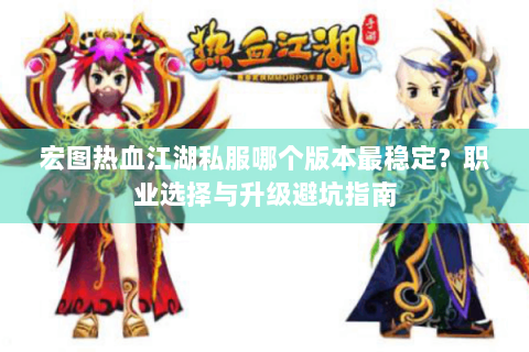 宏图热血江湖私服哪个版本最稳定？职业选择与升级避坑指南
