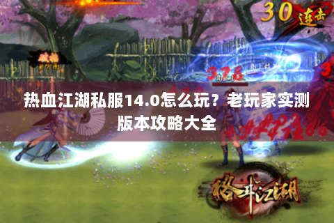 热血江湖私服14.0怎么玩？老玩家实测版本攻略大全