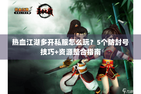 热血江湖多开私服怎么玩？5个防封号技巧+资源整合指南