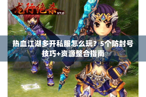 热血江湖多开私服怎么玩？5个防封号技巧+资源整合指南