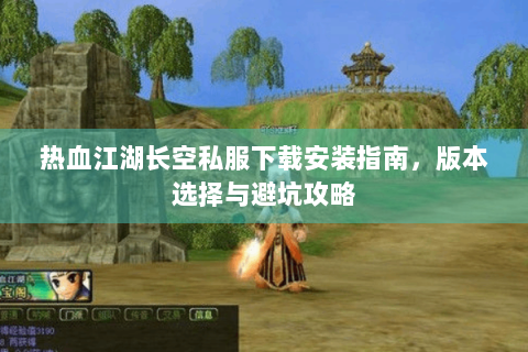 热血江湖长空私服下载安装指南，版本选择与避坑攻略
