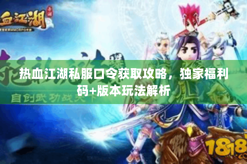 热血江湖私服口令获取攻略，独家福利码+版本玩法解析