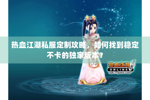 热血江湖私服定制攻略，如何找到稳定不卡的独家版本？