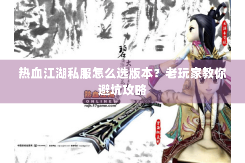 热血江湖私服怎么选版本？老玩家教你避坑攻略