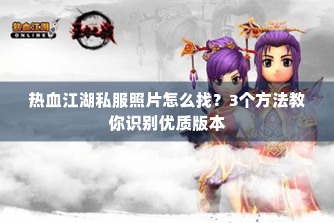 热血江湖私服照片怎么找？3个方法教你识别优质版本