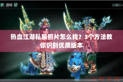 热血江湖私服照片怎么找？3个方法教你识别优质版本