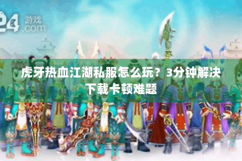 虎牙热血江湖私服怎么玩？3分钟解决下载卡顿难题