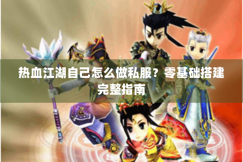热血江湖自己怎么做私服？零基础搭建完整指南
