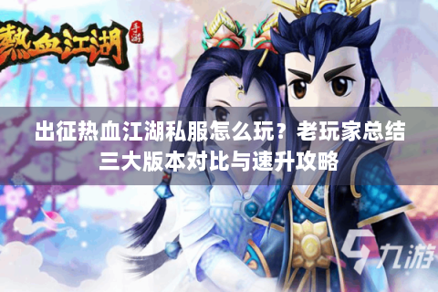 出征热血江湖私服怎么玩？老玩家总结三大版本对比与速升攻略