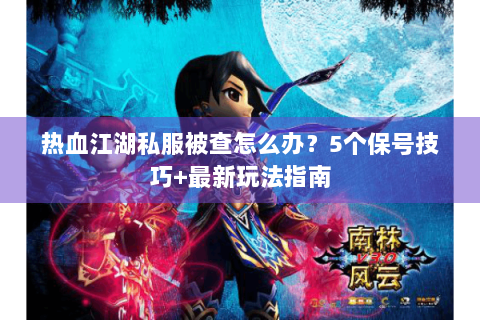 热血江湖私服被查怎么办？5个保号技巧+最新玩法指南