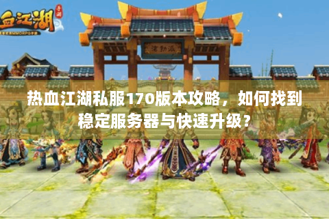 热血江湖私服170版本攻略，如何找到稳定服务器与快速升级？