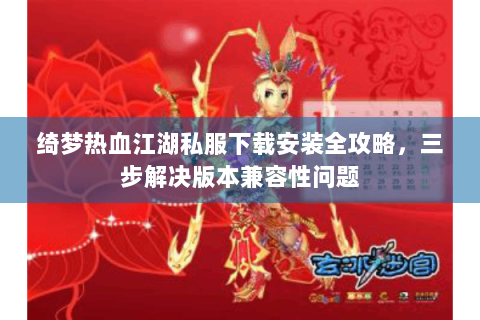 绮梦热血江湖私服下载安装全攻略，三步解决版本兼容性问题