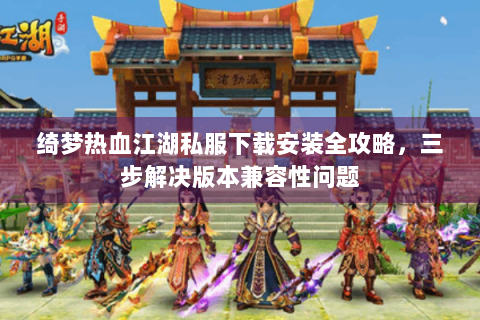 绮梦热血江湖私服下载安装全攻略，三步解决版本兼容性问题