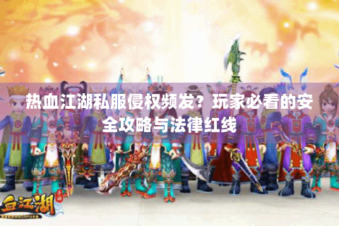 热血江湖私服侵权频发？玩家必看的安全攻略与法律红线