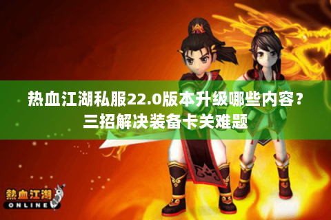 热血江湖私服22.0版本升级哪些内容？三招解决装备卡关难题