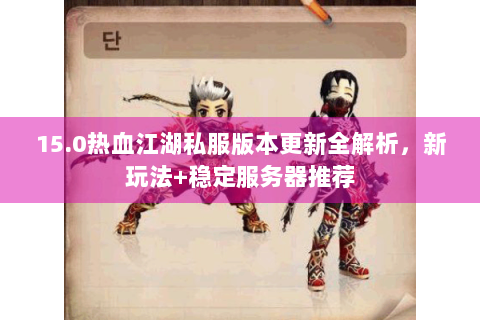 15.0热血江湖私服版本更新全解析，新玩法+稳定服务器推荐