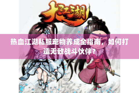 热血江湖私服宠物养成全指南，如何打造无敌战斗伙伴？