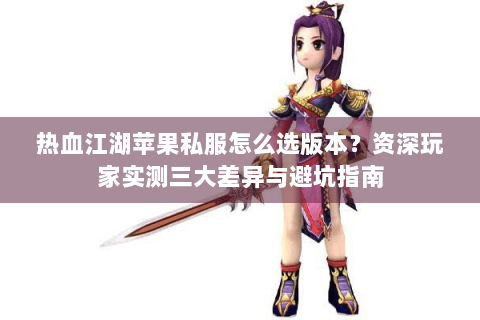 热血江湖苹果私服怎么选版本？资深玩家实测三大差异与避坑指南
