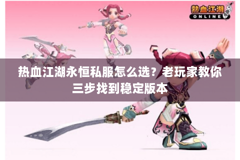 热血江湖永恒私服怎么选？老玩家教你三步找到稳定版本