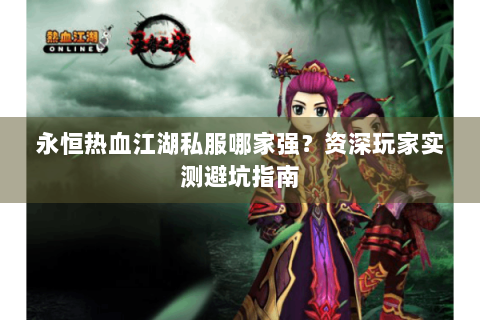 永恒热血江湖私服哪家强？资深玩家实测避坑指南