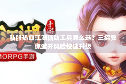 私服热血江湖辅助工具怎么选？三招教你避开风险快速升级