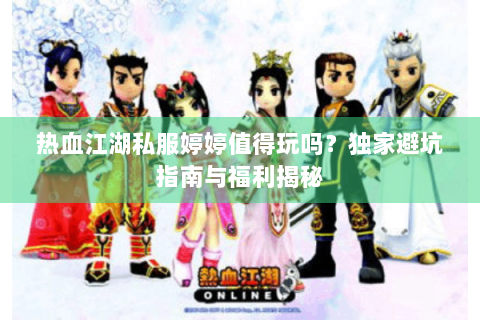 热血江湖私服婷婷值得玩吗？独家避坑指南与福利揭秘