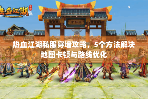 热血江湖私服穿墙攻略，5个方法解决地图卡顿与路线优化