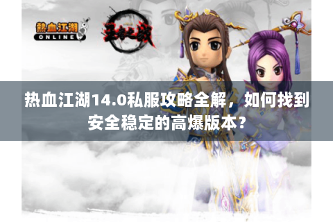 热血江湖14.0私服攻略全解，如何找到安全稳定的高爆版本？