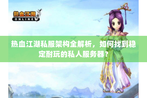 热血江湖私服架构全解析，如何找到稳定耐玩的私人服务器？