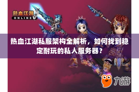 热血江湖私服架构全解析，如何找到稳定耐玩的私人服务器？