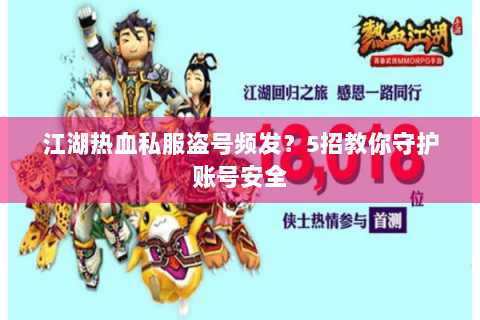 江湖热血私服盗号频发？5招教你守护账号安全