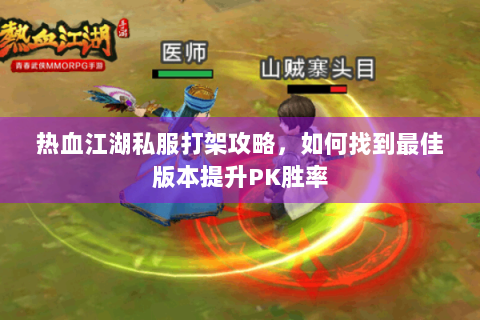 热血江湖私服打架攻略，如何找到最佳版本提升PK胜率