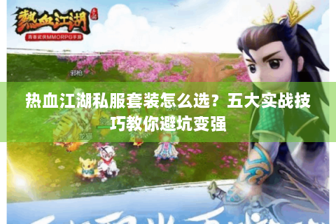 热血江湖私服套装怎么选？五大实战技巧教你避坑变强