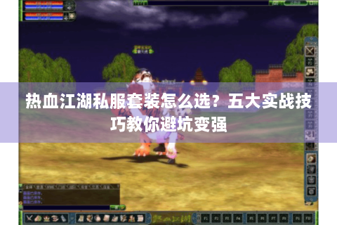 热血江湖私服套装怎么选？五大实战技巧教你避坑变强
