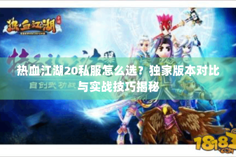 热血江湖20私服怎么选？独家版本对比与实战技巧揭秘