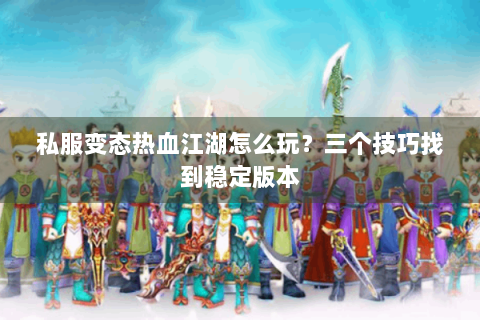 私服变态热血江湖怎么玩？三个技巧找到稳定版本