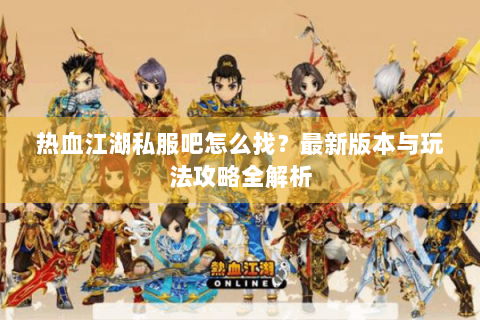 热血江湖私服吧怎么找？最新版本与玩法攻略全解析