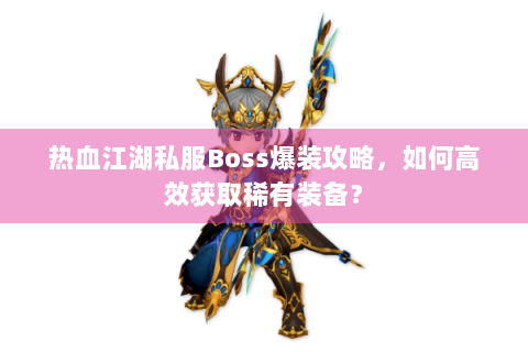 热血江湖私服Boss爆装攻略，如何高效获取稀有装备？
