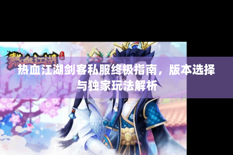 热血江湖剑客私服终极指南，版本选择与独家玩法解析