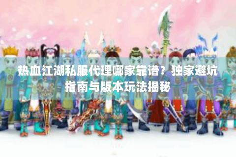 热血江湖私服代理哪家靠谱？独家避坑指南与版本玩法揭秘