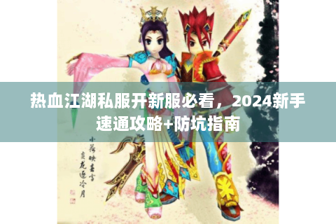热血江湖私服开新服必看，2024新手速通攻略+防坑指南