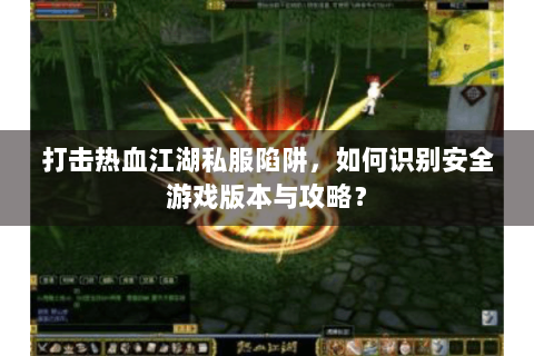 打击热血江湖私服陷阱，如何识别安全游戏版本与攻略？