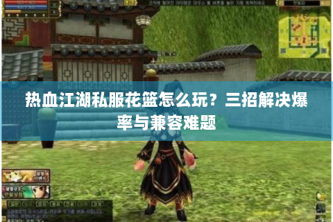 热血江湖私服花篮怎么玩？三招解决爆率与兼容难题