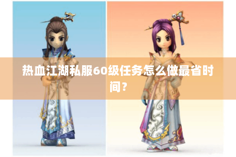 热血江湖私服60级任务怎么做最省时间？